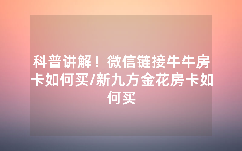 科普讲解！微信链接牛牛房卡如何买/新九方金花房卡如何买