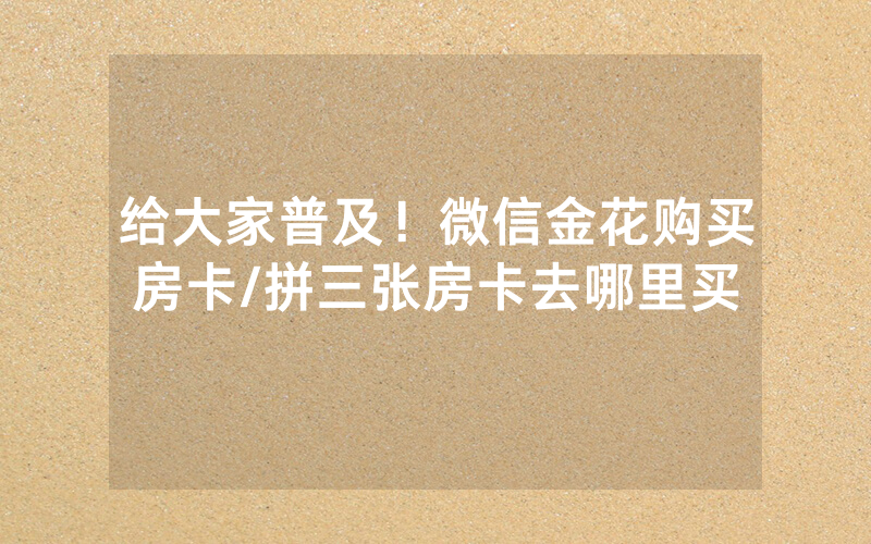 给大家普及！微信金花购买房卡/拼三张房卡去哪里买