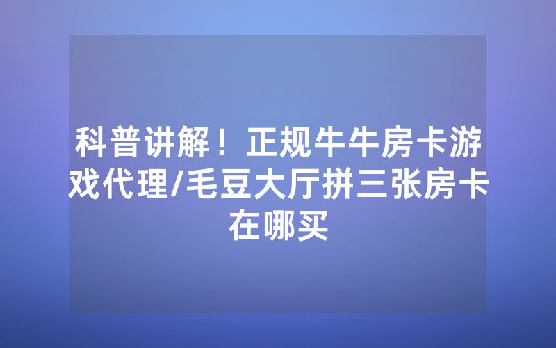 科普讲解！正规牛牛房卡游戏代理/毛豆大厅拼三张房卡在哪买