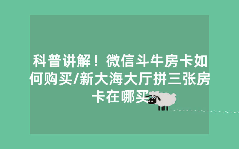 科普讲解！微信斗牛房卡如何购买/新大海大厅拼三张房卡在哪买