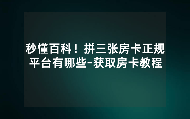 秒懂百科！拼三张房卡正规平台有哪些-获取房卡教程