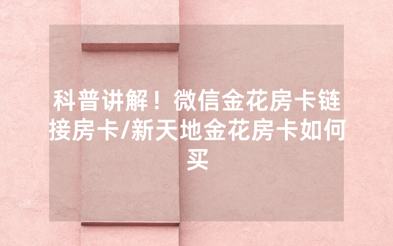 科普讲解！微信金花房卡链接房卡/新天地金花房卡如何买