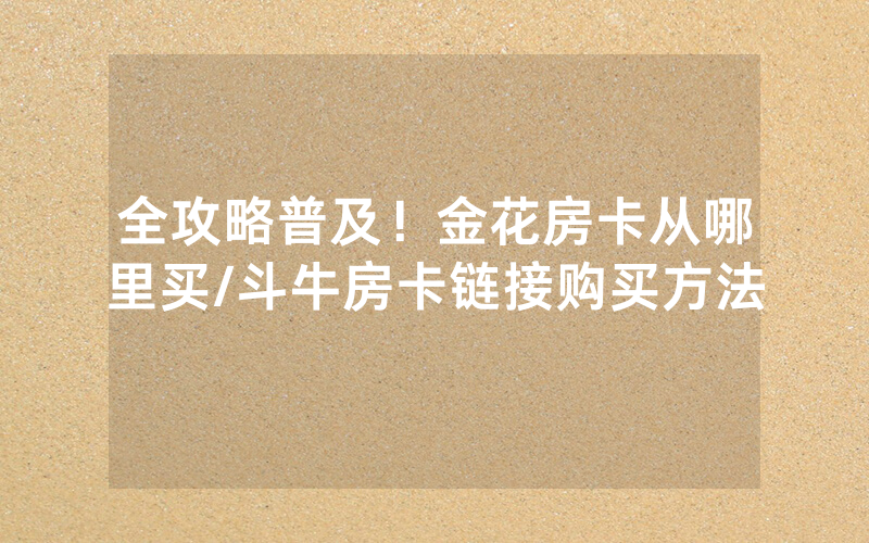 全攻略普及！金花房卡从哪里买/斗牛房卡链接购买方法