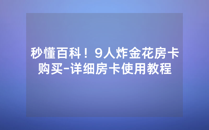 秒懂百科！9人炸金花房卡购买-详细房卡使用教程
