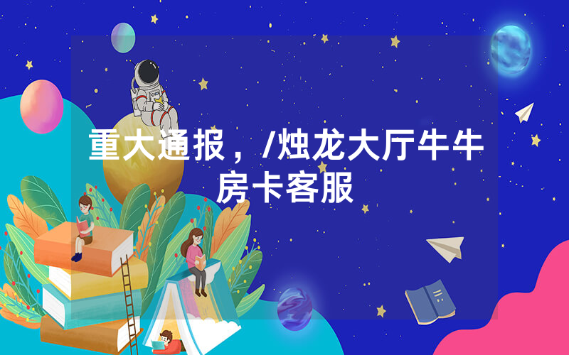重大通报，/烛龙大厅牛牛房卡客服