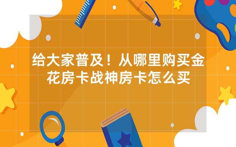 给大家普及！从哪里购买金花房卡战神房卡怎么买
