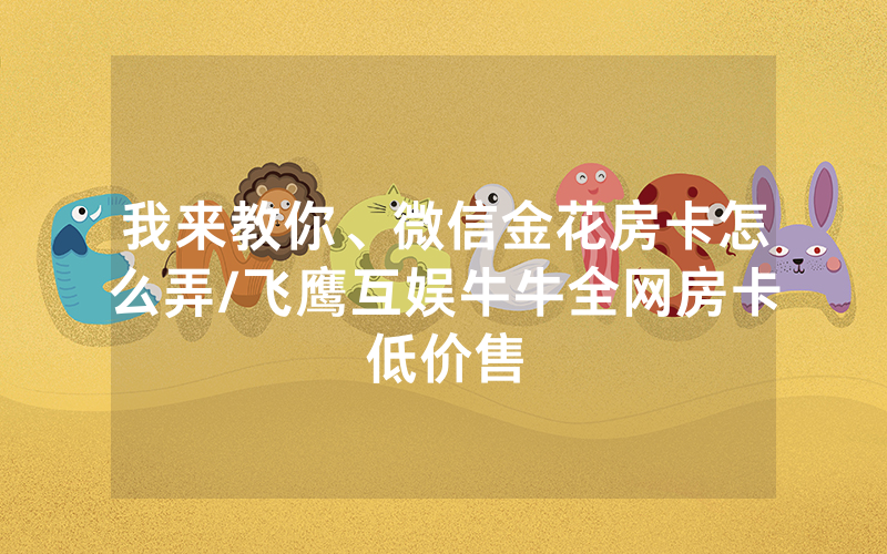 我来教你、微信金花房卡怎么弄/飞鹰互娱牛牛全网房卡低价售