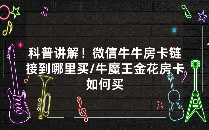 科普讲解！微信牛牛房卡链接到哪里买/牛魔王金花房卡如何买