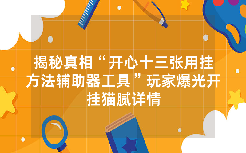 揭秘真相“开心十三张用挂方法辅助器工具”玩家爆光开挂猫腻详情