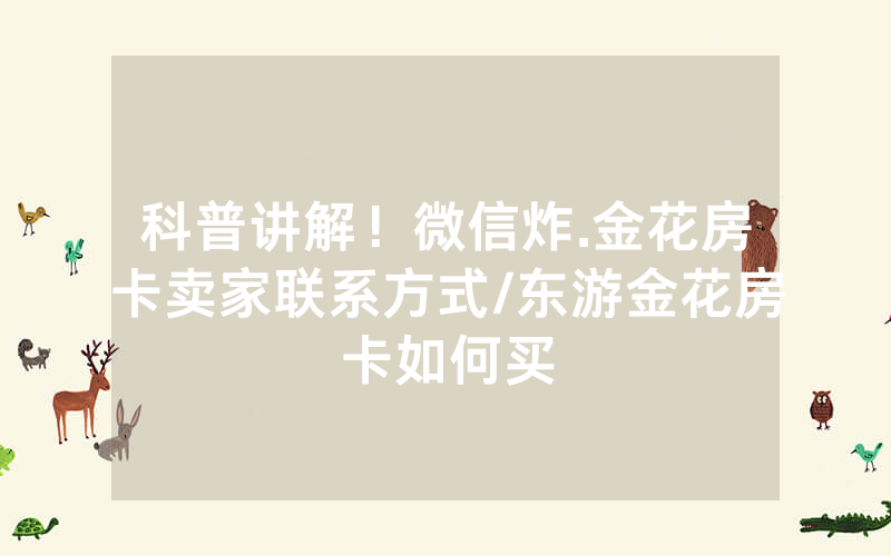科普讲解！微信炸.金花房卡卖家联系方式/东游金花房卡如何买