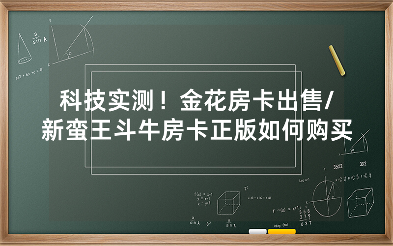 科技实测！金花房卡出售/新蛮王斗牛房卡正版如何购买