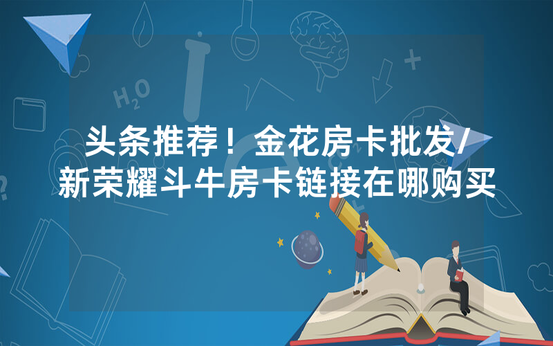 头条推荐！金花房卡批发/新荣耀斗牛房卡链接在哪购买