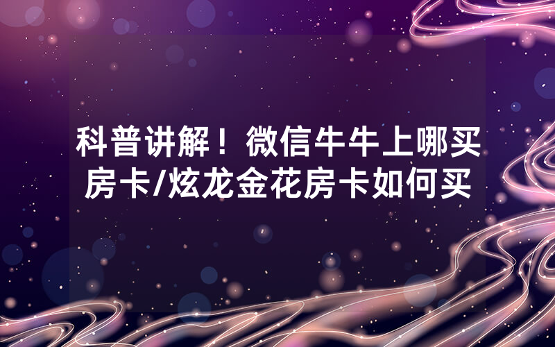 科普讲解！微信牛牛上哪买房卡/炫龙金花房卡如何买
