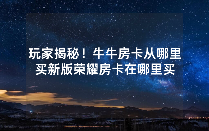 玩家揭秘！牛牛房卡从哪里买新版荣耀房卡在哪里买