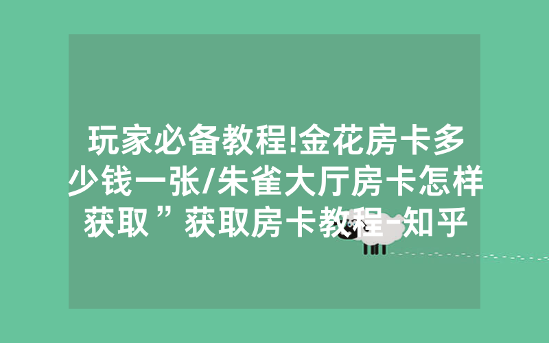 玩家必备教程!金花房卡多少钱一张/朱雀大厅房卡怎样获取”获取房卡教程-知乎