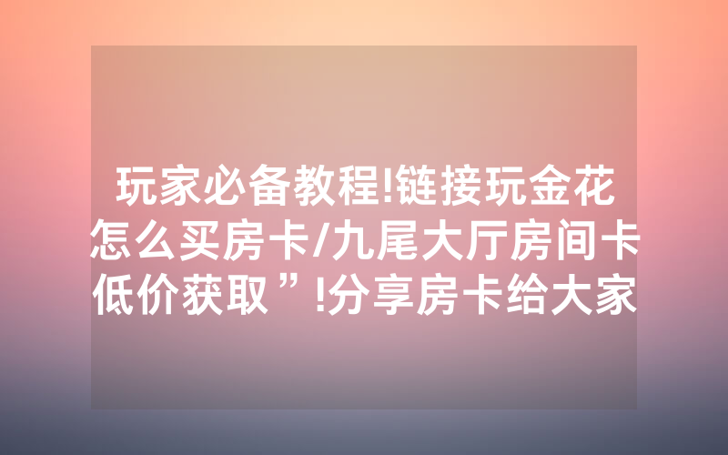 玩家必备教程!链接玩金花怎么买房卡/九尾大厅房间卡低价获取”!分享房卡给大家