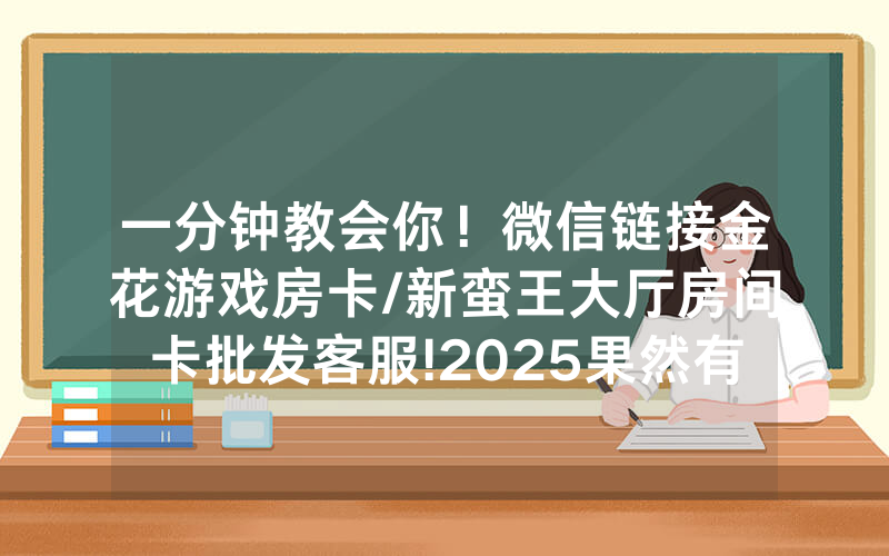 一分钟教会你！微信链接金花游戏房卡/新蛮王大厅房间卡批发客服!2025果然有房卡教程