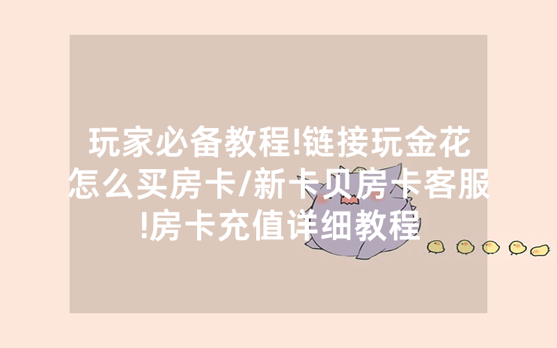 玩家必备教程!链接玩金花怎么买房卡/新卡贝房卡客服!房卡充值详细教程