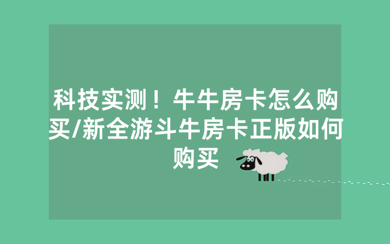 科技实测！牛牛房卡怎么购买/新全游斗牛房卡正版如何购买