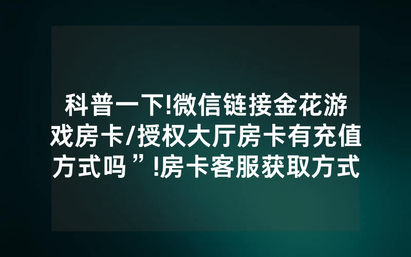 科普一下!微信链接金花游戏房卡/授权大厅房卡有充值方式吗”!房卡客服获取方式-知乎