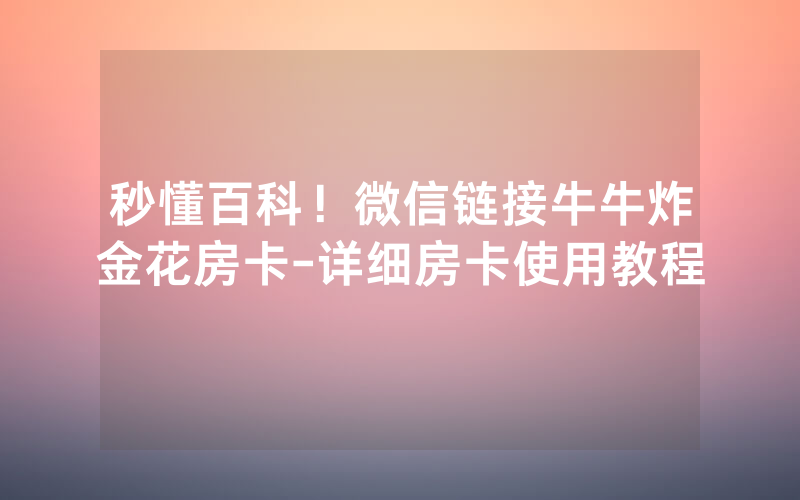 秒懂百科！微信链接牛牛炸金花房卡-详细房卡使用教程
