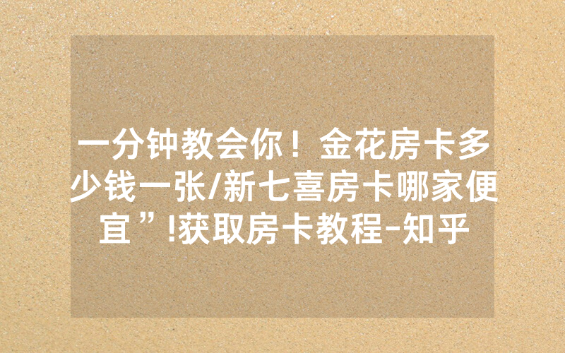 一分钟教会你！金花房卡多少钱一张/新七喜房卡哪家便宜”!获取房卡教程-知乎