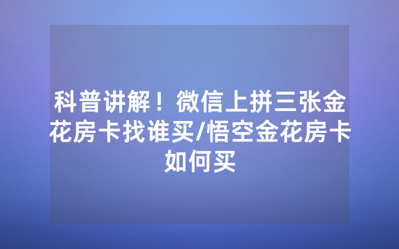 科普讲解！微信上拼三张金花房卡找谁买/悟空金花房卡如何买