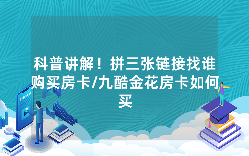 科普讲解！拼三张链接找谁购买房卡/九酷金花房卡如何买