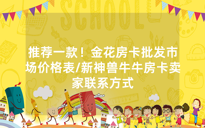 推荐一款！金花房卡批发市场价格表/新神兽牛牛房卡卖家联系方式