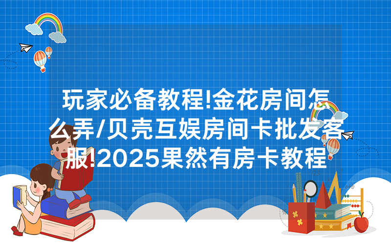 玩家必备教程!金花房间怎么弄/贝壳互娱房间卡批发客服!2025果然有房卡教程