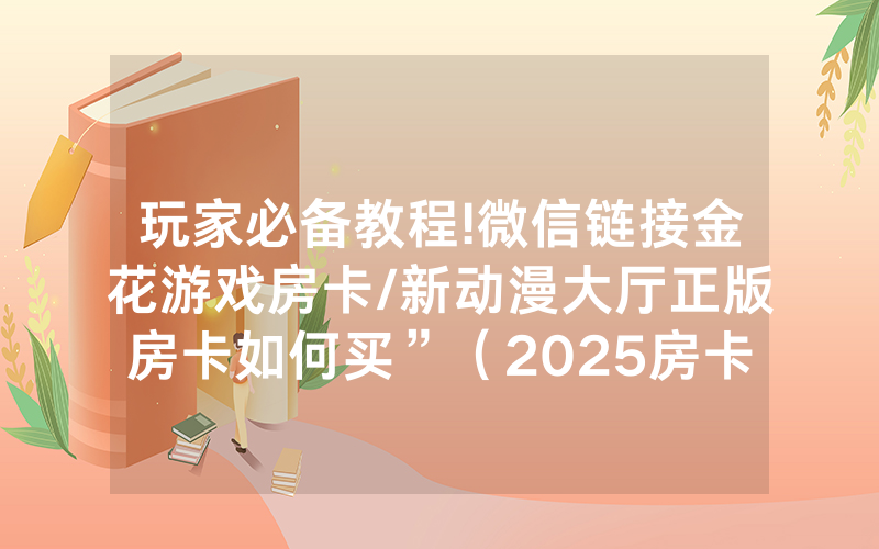 玩家必备教程!微信链接金花游戏房卡/新动漫大厅正版房卡如何买”（2025房卡教程)-知乎