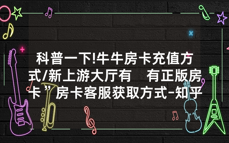 科普一下!牛牛房卡充值方式/新上游大厅有沒有正版房卡”房卡客服获取方式-知乎