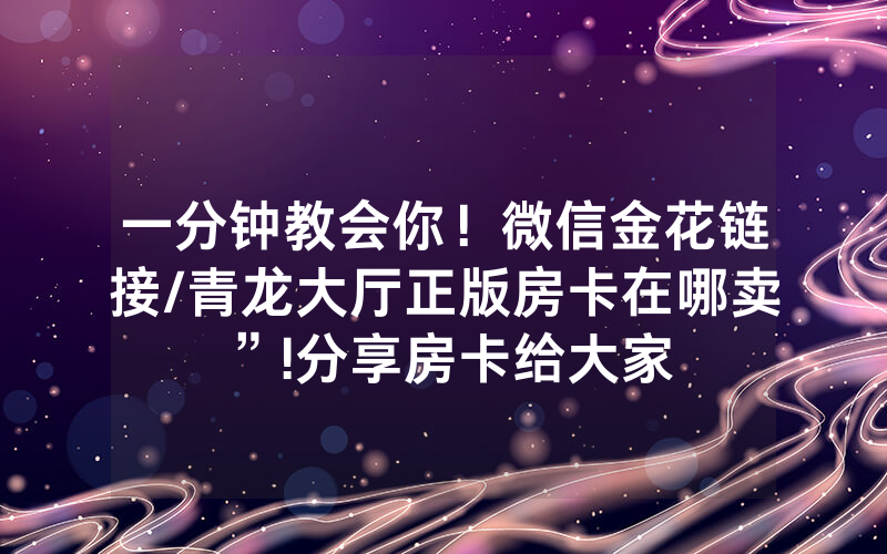 一分钟教会你！微信金花链接/青龙大厅正版房卡在哪卖”!分享房卡给大家