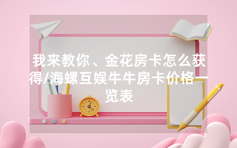 我来教你、金花房卡怎么获得/海螺互娱牛牛房卡价格一览表