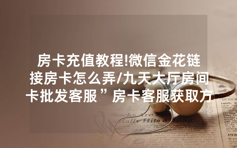 房卡充值教程!微信金花链接房卡怎么弄/九天大厅房间卡批发客服”房卡客服获取方式-知乎