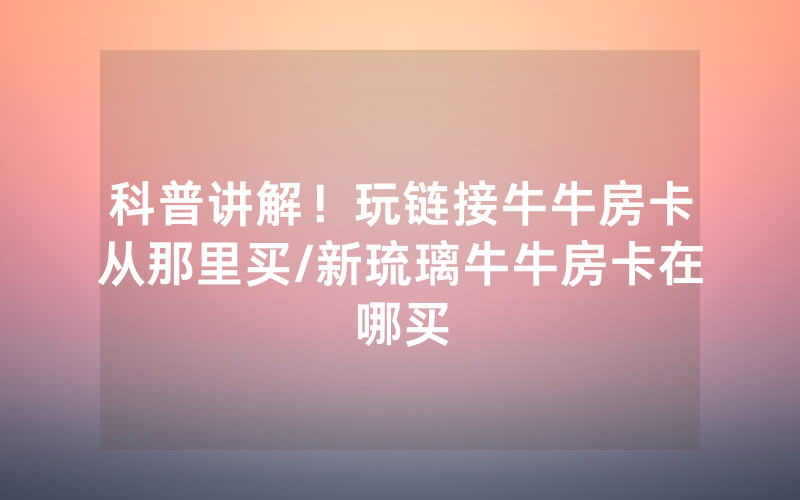 科普讲解！玩链接牛牛房卡从那里买/新琉璃牛牛房卡在哪买