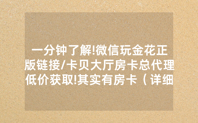 一分钟了解!微信玩金花正版链接/卡贝大厅房卡总代理低价获取!其实有房卡（详细教程）