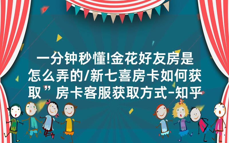 一分钟秒懂!金花好友房是怎么弄的/新七喜房卡如何获取”房卡客服获取方式-知乎