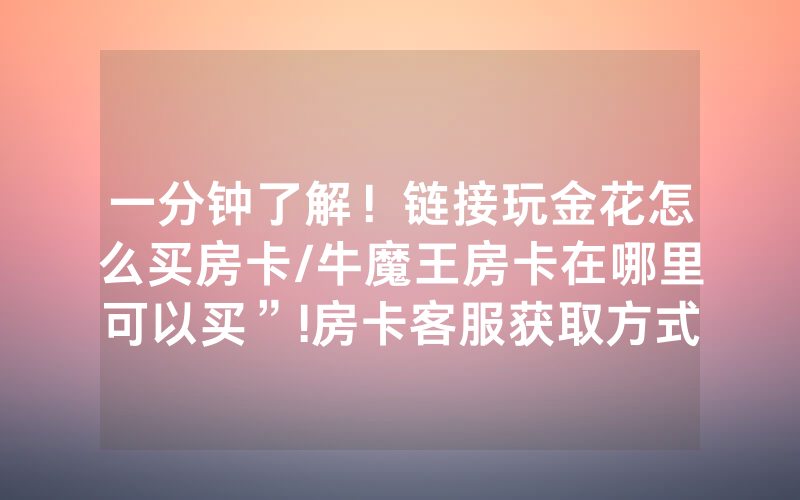 一分钟了解！链接玩金花怎么买房卡/牛魔王房卡在哪里可以买”!房卡客服获取方式-知乎