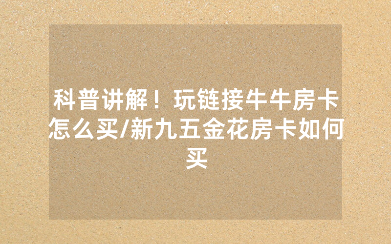 科普讲解！玩链接牛牛房卡怎么买/新九五金花房卡如何买