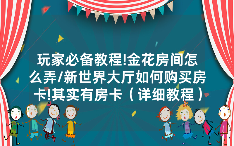 玩家必备教程!金花房间怎么弄/新世界大厅如何购买房卡!其实有房卡（详细教程）