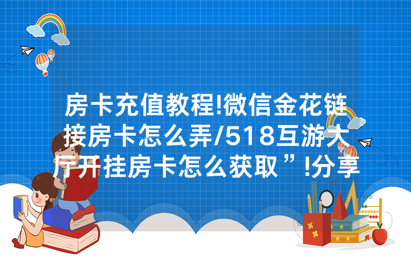 房卡充值教程!微信金花链接房卡怎么弄/518互游大厅开挂房卡怎么获取”!分享房卡给大家