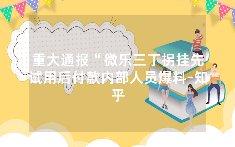 重大通报“微乐三丁拐挂先试用后付款内部人员爆料-知乎
