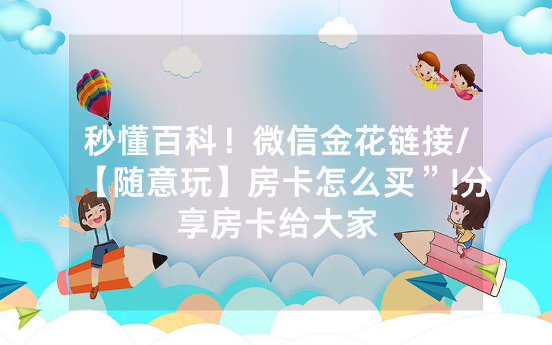 秒懂百科！微信金花链接/【随意玩】房卡怎么买”!分享房卡给大家