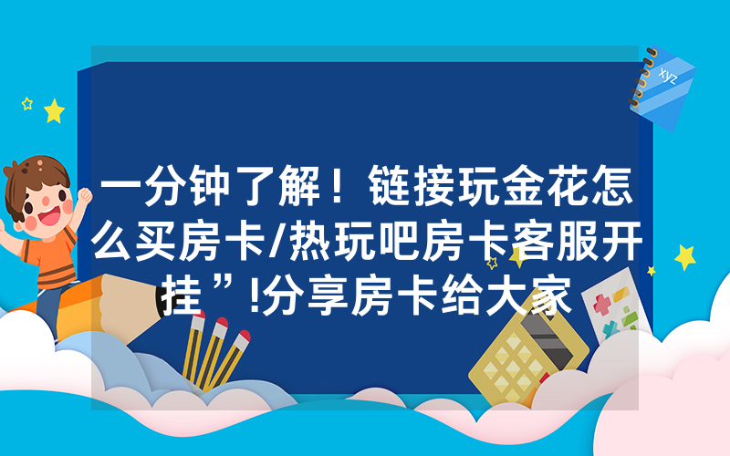 一分钟了解！链接玩金花怎么买房卡/热玩吧房卡客服开挂”!分享房卡给大家
