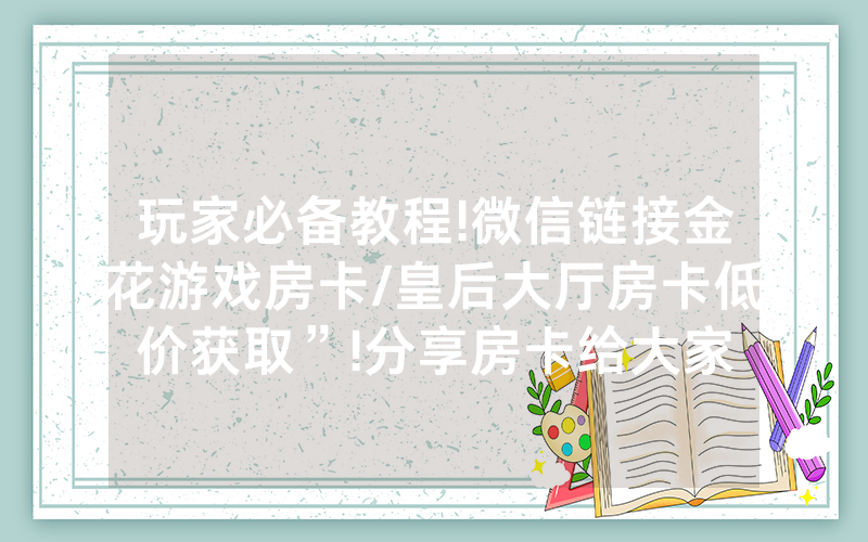 玩家必备教程!微信链接金花游戏房卡/皇后大厅房卡低价获取”!分享房卡给大家
