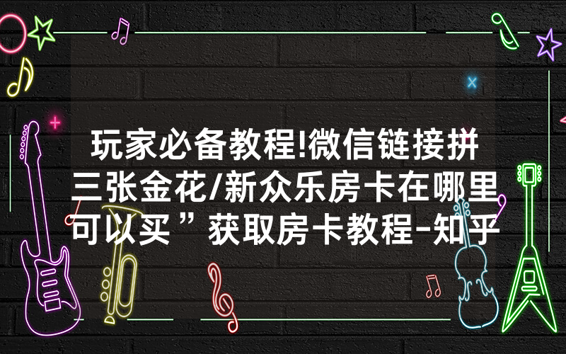 玩家必备教程!微信链接拼三张金花/新众乐房卡在哪里可以买”获取房卡教程-知乎