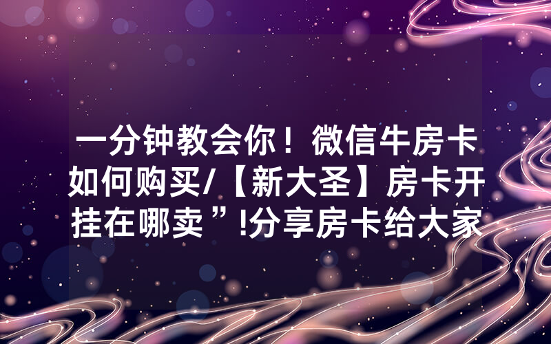 一分钟教会你！微信牛房卡如何购买/【新大圣】房卡开挂在哪卖”!分享房卡给大家