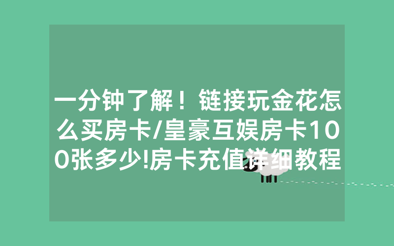 一分钟了解！链接玩金花怎么买房卡/皇豪互娱房卡100张多少!房卡充值详细教程