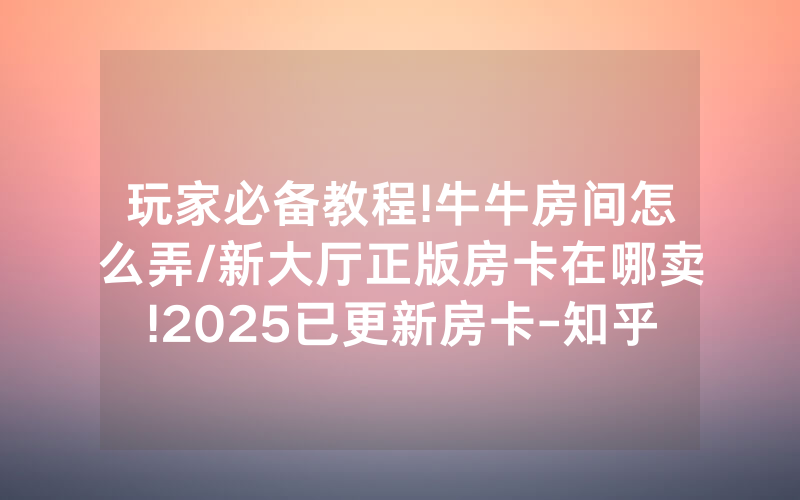 玩家必备教程!牛牛房间怎么弄/新大厅正版房卡在哪卖!2025已更新房卡-知乎